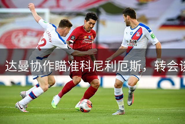 达曼协作瞄准科尼利厄斯，转会谈判已启动
